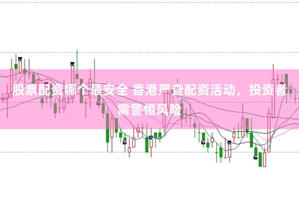 股票配资哪个最安全 香港严查配资活动，投资者需警惕风险