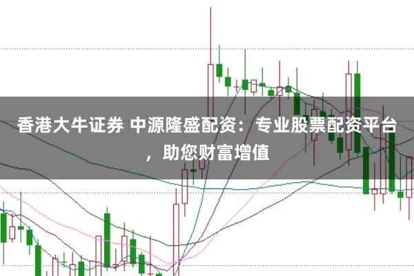香港大牛证券 中源隆盛配资：专业股票配资平台，助您财富增值