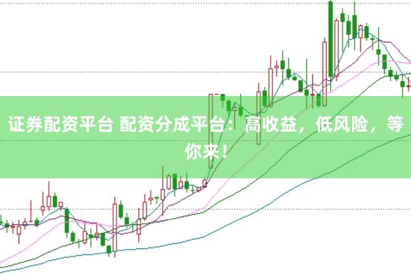 证券配资平台 配资分成平台：高收益，低风险，等你来！
