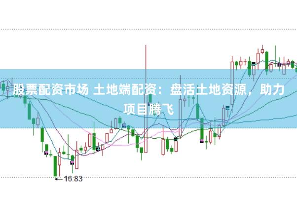 股票配资市场 土地端配资：盘活土地资源，助力项目腾飞
