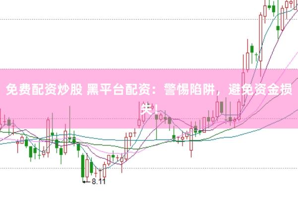 免费配资炒股 黑平台配资：警惕陷阱，避免资金损失！