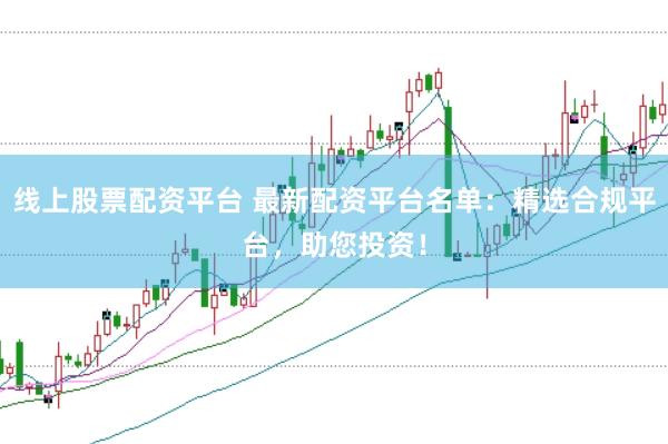 线上股票配资平台 最新配资平台名单：精选合规平台，助您投资！