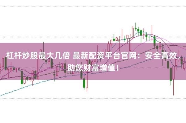 杠杆炒股最大几倍 最新配资平台官网：安全高效，助您财富增值！