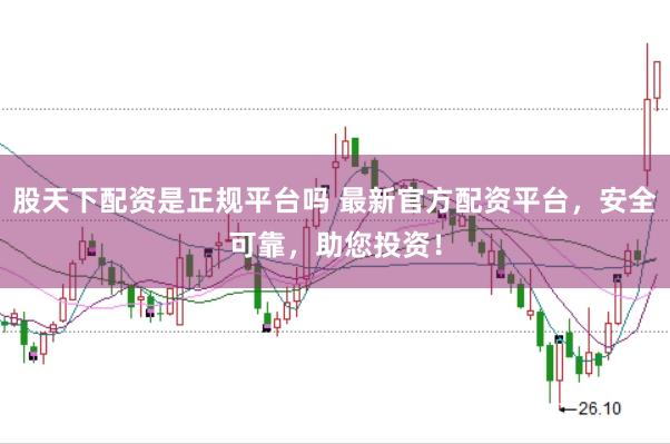 股天下配资是正规平台吗 最新官方配资平台，安全可靠，助您投资！