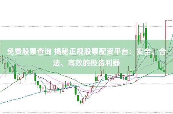 免费股票查询 揭秘正规股票配资平台：安全、合法、高效的投资利器