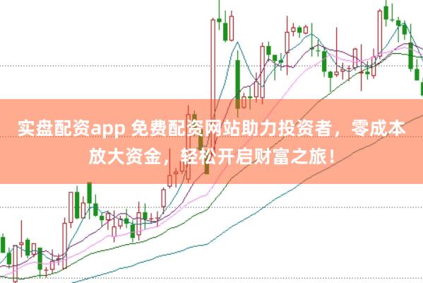 实盘配资app 免费配资网站助力投资者，零成本放大资金，轻松开启财富之旅！