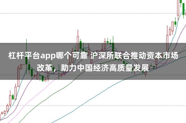 杠杆平台app哪个可靠 沪深所联合推动资本市场改革，助力中国经济高质量发展