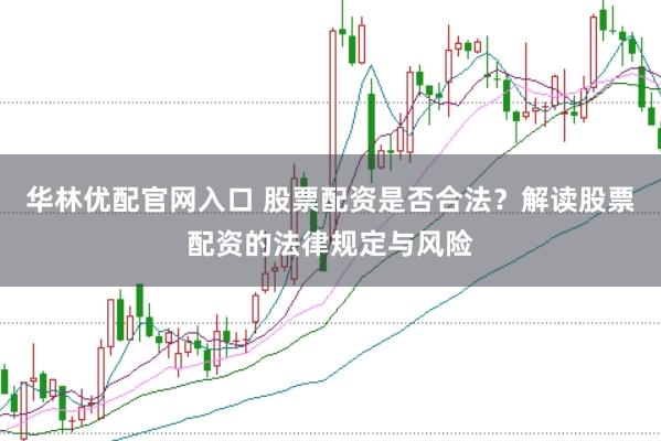 华林优配官网入口 股票配资是否合法？解读股票配资的法律规定与风险