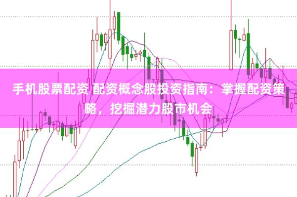手机股票配资 配资概念股投资指南：掌握配资策略，挖掘潜力股市机会
