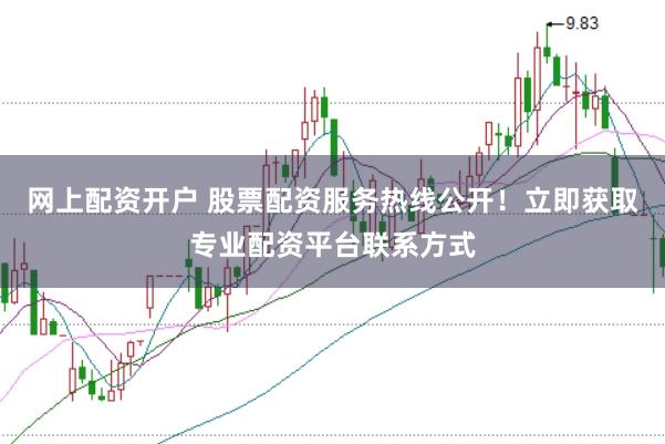 网上配资开户 股票配资服务热线公开！立即获取专业配资平台联系方式