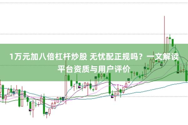 1万元加八倍杠杆炒股 无忧配正规吗？一文解读平台资质与用户评价