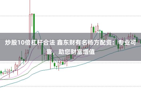 炒股10倍杠杆合法 鑫东财有名杨方配资：专业可靠，助您财富增值
