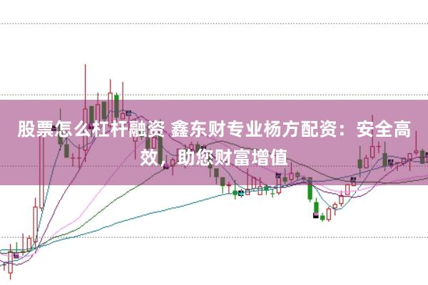 股票怎么杠杆融资 鑫东财专业杨方配资：安全高效，助您财富增值