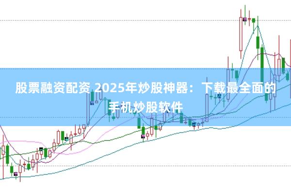 股票融资配资 2025年炒股神器：下载最全面的手机炒股软件