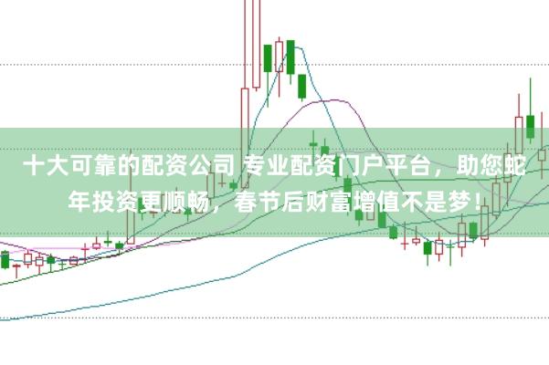 十大可靠的配资公司 专业配资门户平台，助您蛇年投资更顺畅，春节后财富增值不是梦！