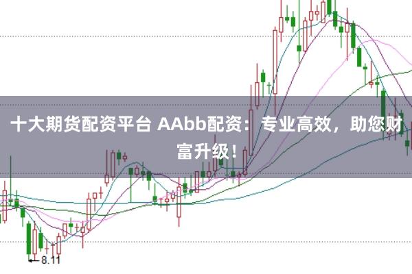 十大期货配资平台 AAbb配资：专业高效，助您财富升级！