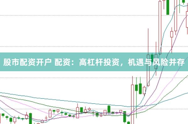股市配资开户 配资：高杠杆投资，机遇与风险并存