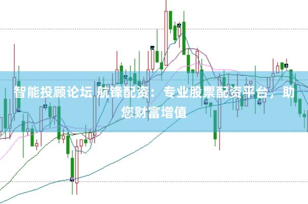 智能投顾论坛 航锋配资：专业股票配资平台，助您财富增值