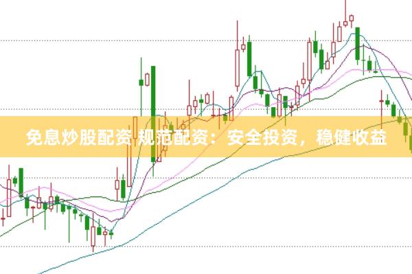免息炒股配资 规范配资：安全投资，稳健收益