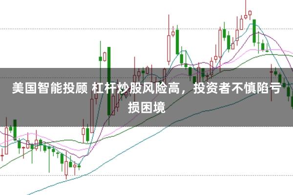 美国智能投顾 杠杆炒股风险高，投资者不慎陷亏损困境