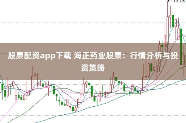 股票配资app下载 海正药业股票：行情分析与投资策略