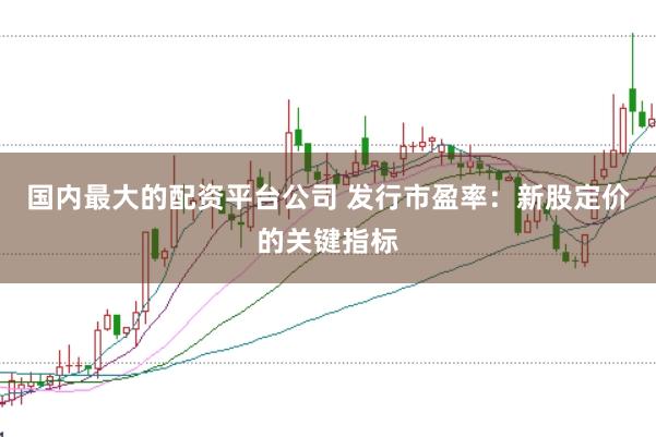 国内最大的配资平台公司 发行市盈率：新股定价的关键指标