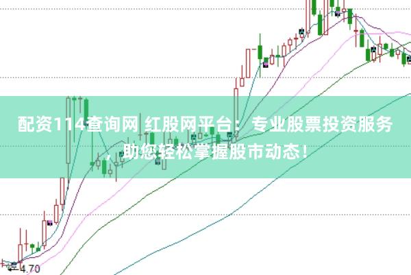 配资114查询网 红股网平台：专业股票投资服务，助您轻松掌握股市动态！