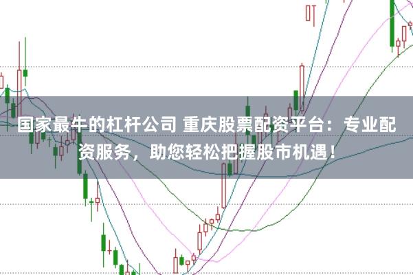 国家最牛的杠杆公司 重庆股票配资平台：专业配资服务，助您轻松把握股市机遇！