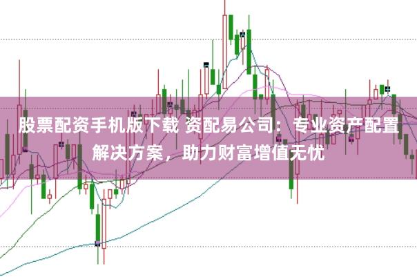 股票配资手机版下载 资配易公司：专业资产配置解决方案，助力财富增值无忧