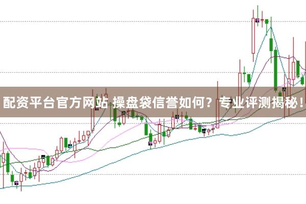 配资平台官方网站 操盘袋信誉如何？专业评测揭秘！
