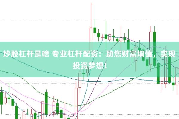 炒股杠杆是啥 专业杠杆配资：助您财富增值，实现投资梦想！