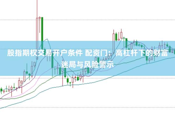 股指期权交易开户条件 配资门：高杠杆下的财富迷局与风险警示