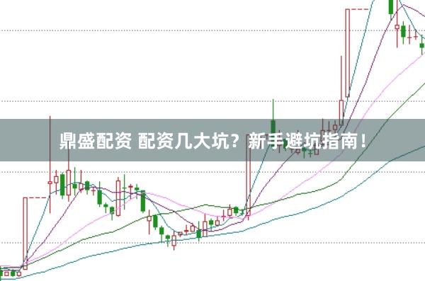 鼎盛配资 配资几大坑？新手避坑指南！