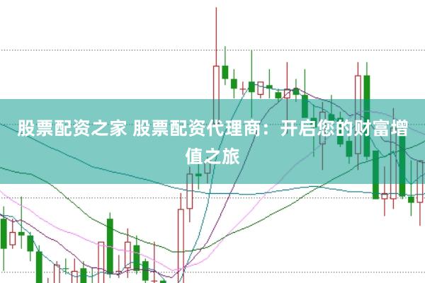 股票配资之家 股票配资代理商：开启您的财富增值之旅
