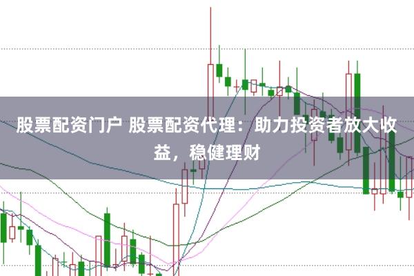 股票配资门户 股票配资代理：助力投资者放大收益，稳健理财