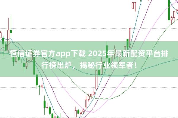 恒信证券官方app下载 2025年最新配资平台排行榜出炉，揭秘行业领军者！