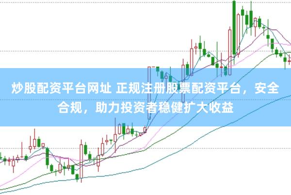 炒股配资平台网址 正规注册股票配资平台，安全合规，助力投资者稳健扩大收益