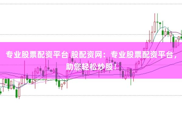 专业股票配资平台 股配资网：专业股票配资平台，助您轻松炒股！