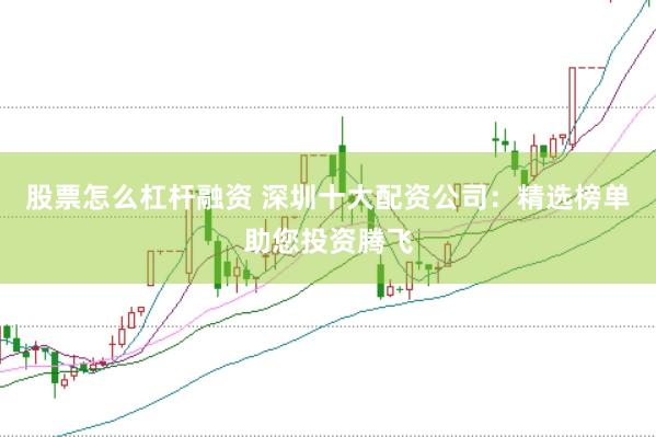 股票怎么杠杆融资 深圳十大配资公司：精选榜单助您投资腾飞