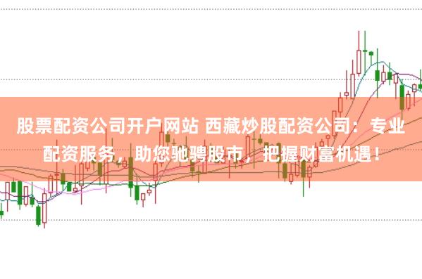 股票配资公司开户网站 西藏炒股配资公司：专业配资服务，助您驰骋股市，把握财富机遇！