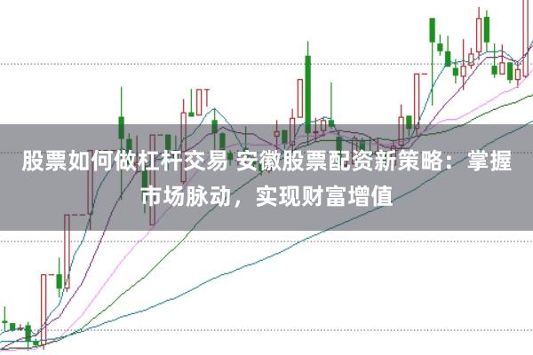 股票如何做杠杆交易 安徽股票配资新策略：掌握市场脉动，实现财富增值