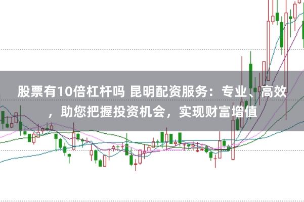 股票有10倍杠杆吗 昆明配资服务：专业、高效，助您把握投资机会，实现财富增值