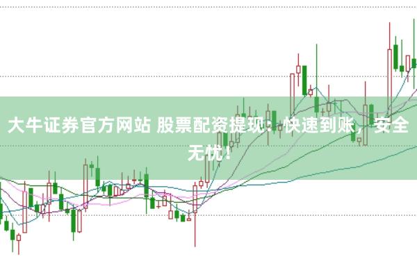 大牛证券官方网站 股票配资提现：快速到账，安全无忧！