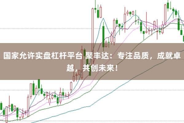 国家允许实盘杠杆平台 聚丰达：专注品质，成就卓越，共创未来！