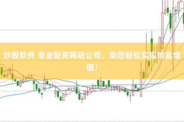 炒股软件 专业配资网站公司，助您轻松实现财富增值！