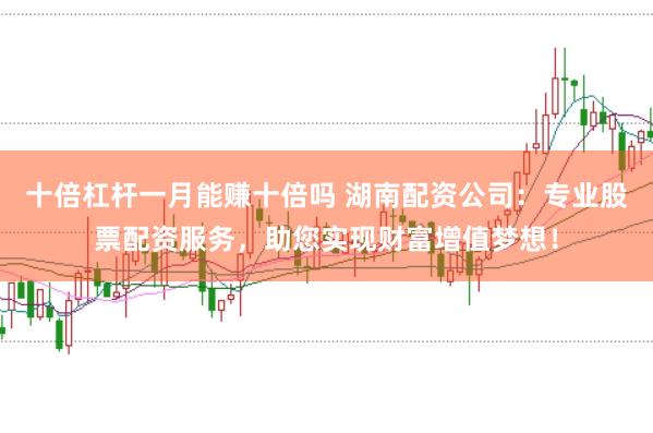 十倍杠杆一月能赚十倍吗 湖南配资公司：专业股票配资服务，助您实现财富增值梦想！