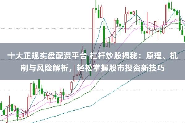十大正规实盘配资平台 杠杆炒股揭秘：原理、机制与风险解析，轻松掌握股市投资新技巧