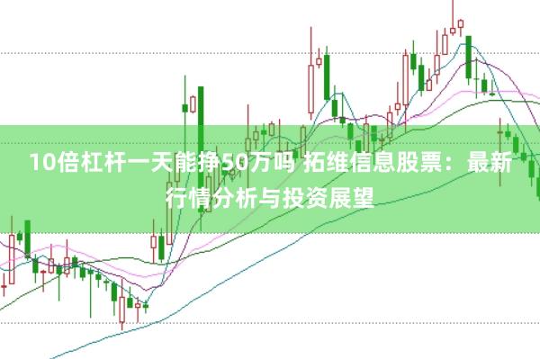 10倍杠杆一天能挣50万吗 拓维信息股票：最新行情分析与投资展望