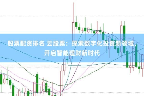 股票配资排名 云股票：探索数字化投资新领域，开启智能理财新时代