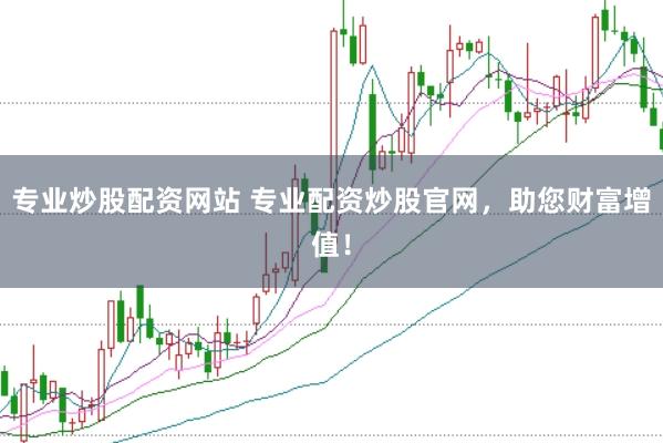 专业炒股配资网站 专业配资炒股官网，助您财富增值！